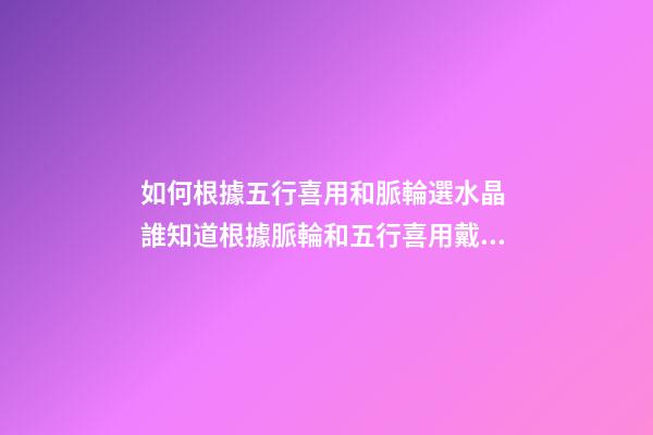 如何根據五行喜用和脈輪選水晶 誰知道根據脈輪和五行喜用戴什么水晶合適 誠心求助，不要復制粘貼-第1張-觀點-玄機派